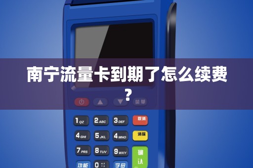南宁流量卡到期了怎么续费？