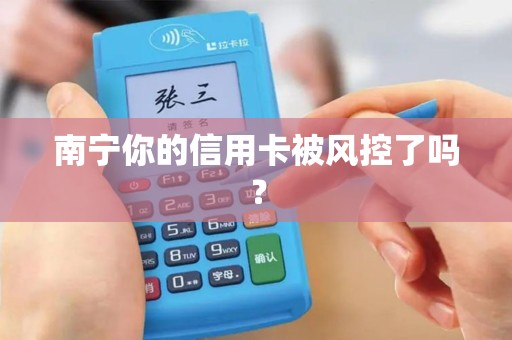 南宁你的信用卡被风控了吗？