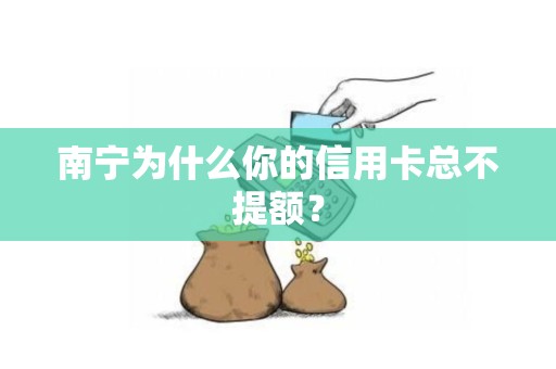 南宁为什么你的信用卡总不提额？