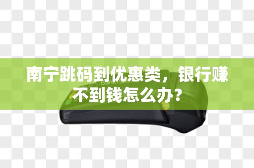 南宁跳码到优惠类，银行赚不到钱怎么办？