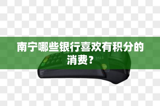 南宁哪些银行喜欢有积分的消费？