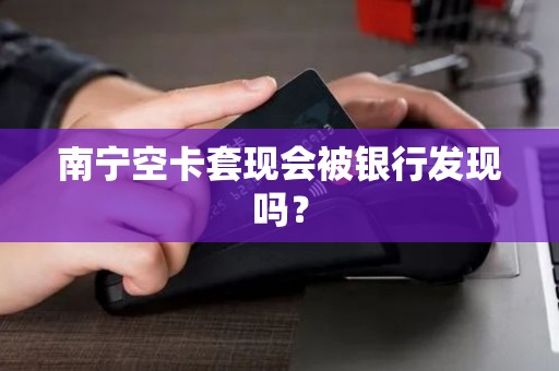南宁空卡套现会被银行发现吗？