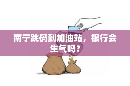 南宁跳码到加油站，银行会生气吗？