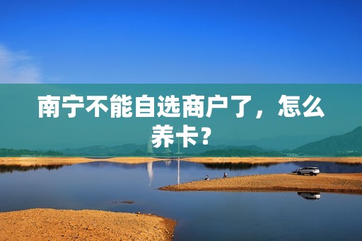 南宁不能自选商户了，怎么养卡？