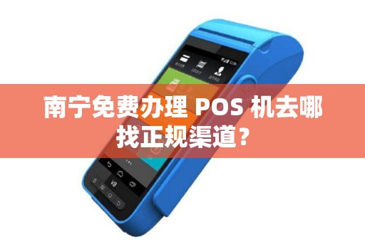 南宁免费办理 POS 机去哪找正规渠道？