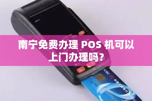 南宁免费办理 POS 机可以上门办理吗？