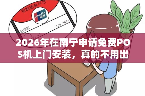2026年在南宁申请免费POS机上门安装，真的不用出门就能办好么？