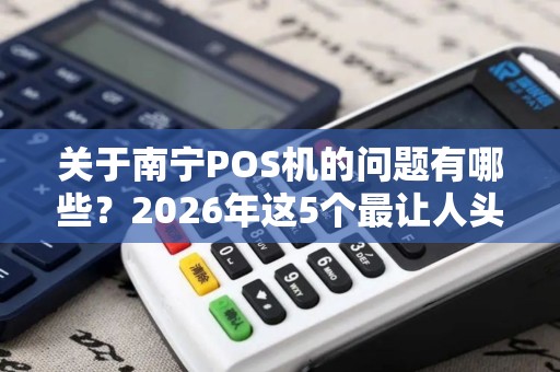 关于南宁POS机的问题有哪些？2026年这5个最让人头疼