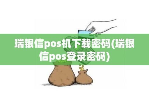 瑞银信pos机下载密码(瑞银信pos登录密码)