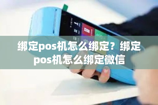 绑定pos机怎么绑定？绑定pos机怎么绑定微信