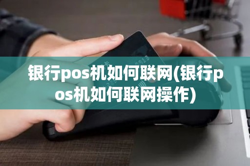 银行pos机如何联网(银行pos机如何联网操作)