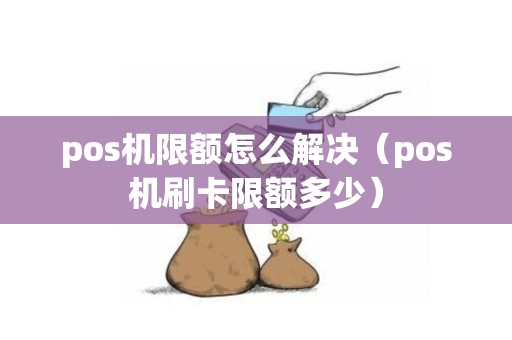 pos机限额怎么解决（pos机刷卡限额多少）