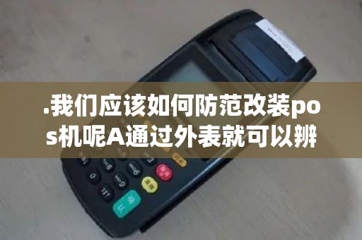 .我们应该如何防范改装pos机呢A通过外表就可以辨别出是否