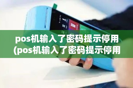 pos机输入了密码提示停用(pos机输入了密码提示停用什么意思)