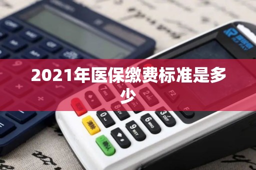 2021年医保缴费标准是多少