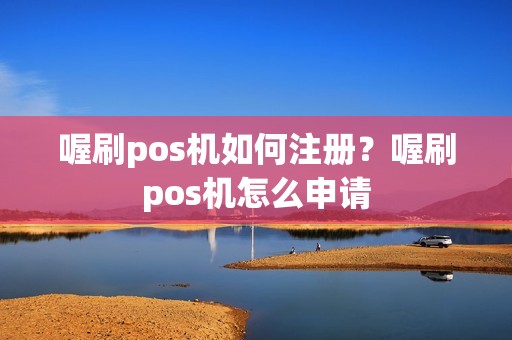 喔刷pos机如何注册？喔刷pos机怎么申请