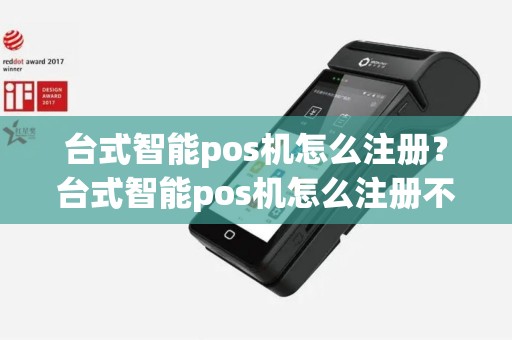 台式智能pos机怎么注册？台式智能pos机怎么注册不了
