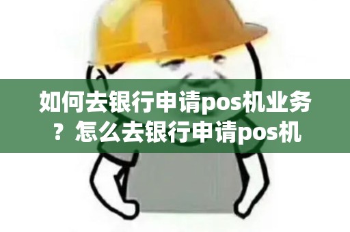如何去银行申请pos机业务？怎么去银行申请pos机