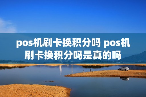 pos机刷卡换积分吗 pos机刷卡换积分吗是真的吗