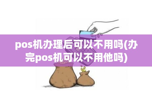 pos机办理后可以不用吗(办完pos机可以不用他吗)