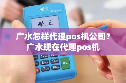 广水怎样代理pos机公司？广水现在代理pos机