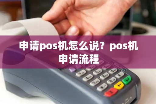 申请pos机怎么说？pos机申请流程