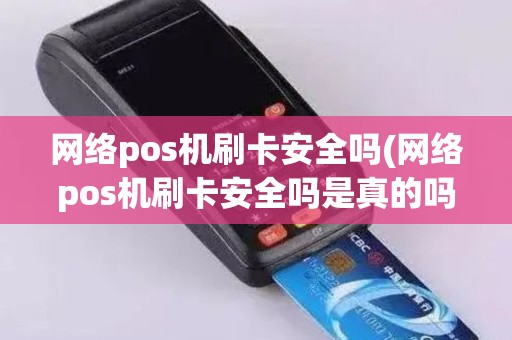 网络pos机刷卡安全吗(网络pos机刷卡安全吗是真的吗)