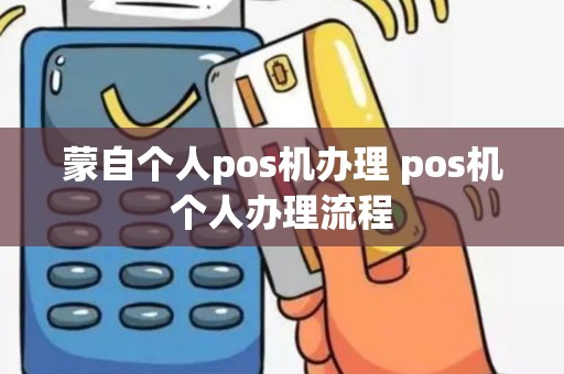 蒙自个人pos机办理 pos机个人办理流程