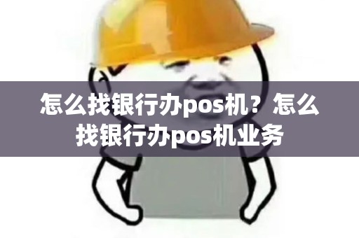 怎么找银行办pos机？怎么找银行办pos机业务