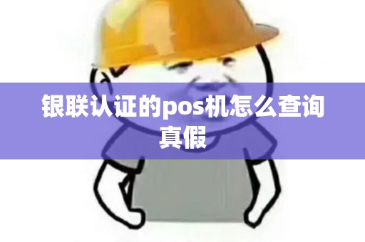 银联认证的pos机怎么查询真假