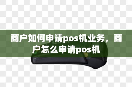 商户如何申请pos机业务，商户怎么申请pos机