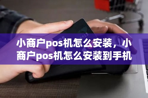 小商户pos机怎么安装，小商户pos机怎么安装到手机上