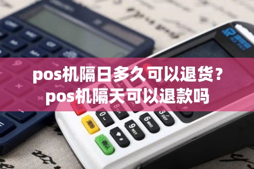 pos机隔日多久可以退货？pos机隔天可以退款吗
