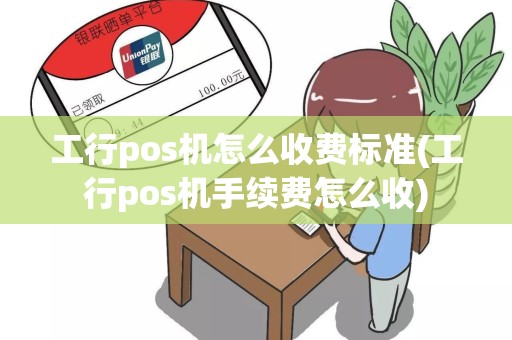 工行pos机怎么收费标准(工行pos机手续费怎么收)