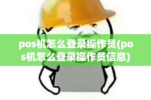 pos机怎么登录操作员(pos机怎么登录操作员信息)