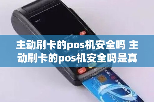 主动刷卡的pos机安全吗 主动刷卡的pos机安全吗是真的吗