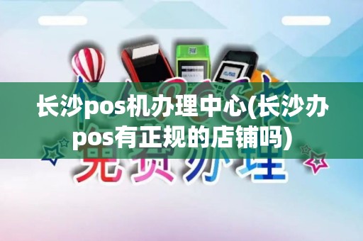 长沙pos机办理中心(长沙办pos有正规的店铺吗)