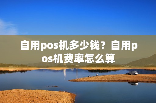 自用pos机多少钱？自用pos机费率怎么算