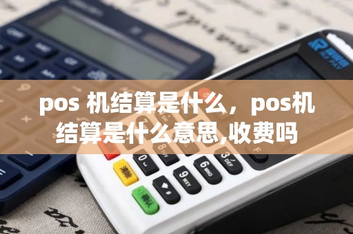 pos 机结算是什么，pos机结算是什么意思,收费吗