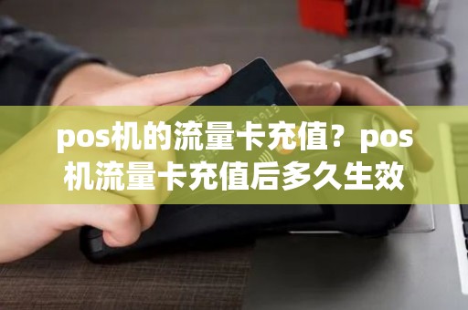 pos机的流量卡充值？pos机流量卡充值后多久生效