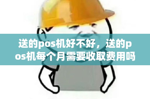 送的pos机好不好，送的pos机每个月需要收取费用吗