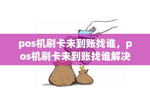 pos机刷卡未到账找谁，pos机刷卡未到账找谁解决