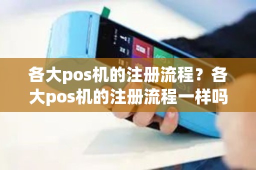 各大pos机的注册流程？各大pos机的注册流程一样吗