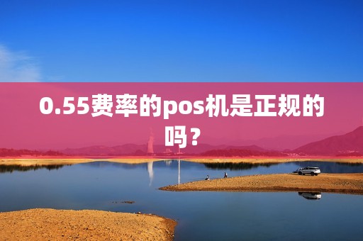 0.55费率的pos机是正规的吗？
