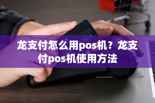 龙支付怎么用pos机？龙支付pos机使用方法