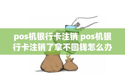 pos机银行卡注销 pos机银行卡注销了拿不回钱怎么办