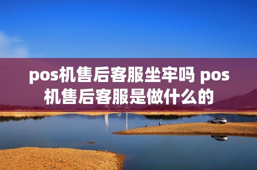 pos机售后客服坐牢吗 pos机售后客服是做什么的