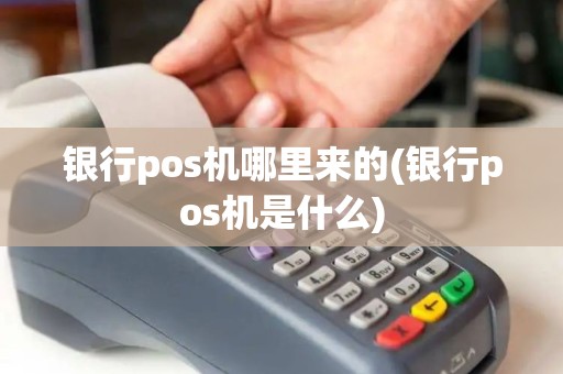 银行pos机哪里来的(银行pos机是什么)