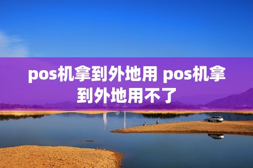 pos机拿到外地用 pos机拿到外地用不了