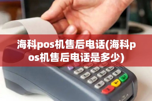 海科pos机售后电话(海科pos机售后电话是多少)